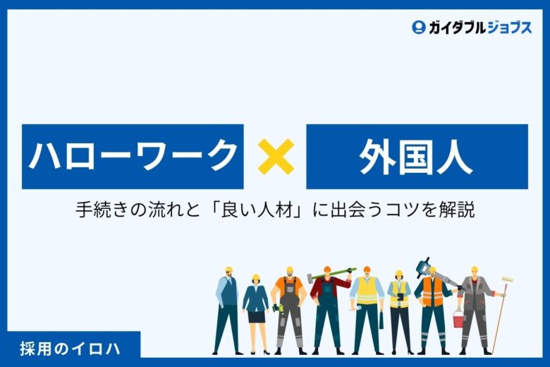 【外国人採用】ハローワークで求人を出すには？　手続きの流れと「良い人材」に出会うコツを初心者向けに解説