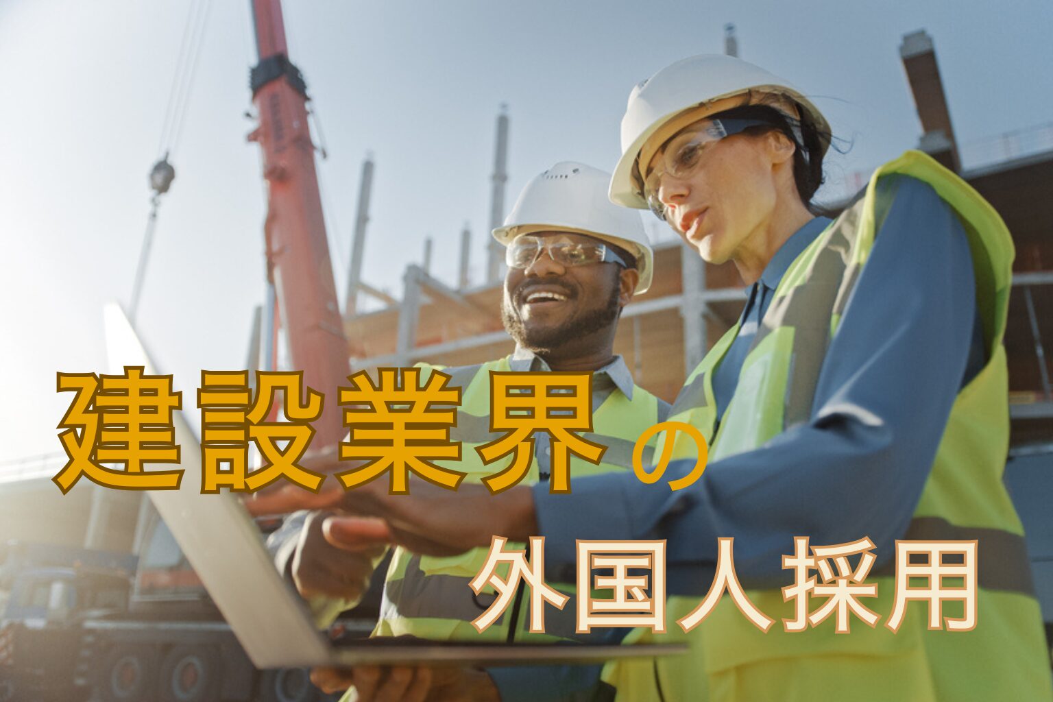 建設業界の外国人採用｜受け入れ準備から採用方法、在留資格の不安を解消するノウハウをわかりやすく紹介！