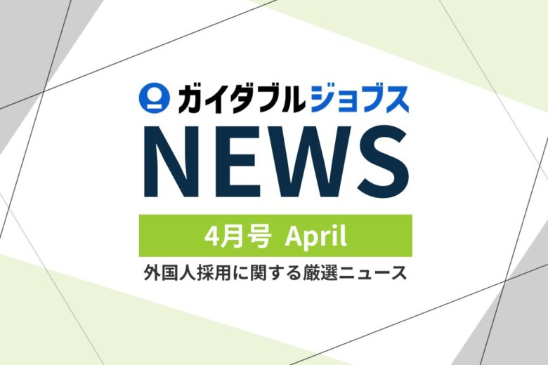 外国人採用 関連ニュース【2026年度 4月版】　大手企業の9割超が「外国人材」を活用。法改正と大手100社調査から読み解く「採用の新常識」